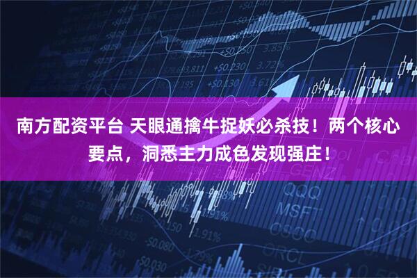 南方配资平台 天眼通擒牛捉妖必杀技！两个核心要点，洞悉主力成色发现强庄！