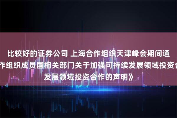 比较好的证券公司 上海合作组织天津峰会期间通过《上海合作组织成员国相关部门关于加强可持续发展领域投资合作的声明》