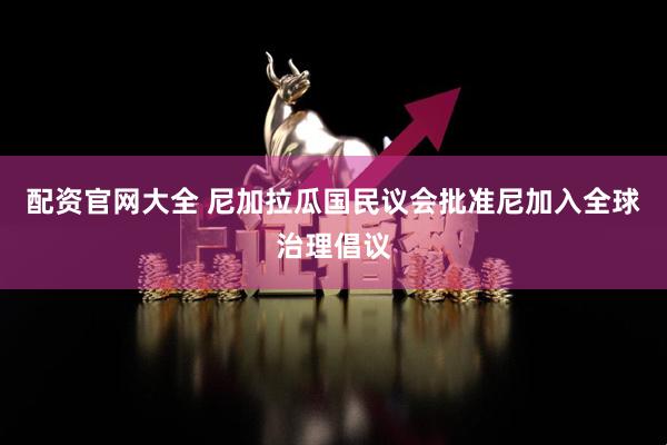 配资官网大全 尼加拉瓜国民议会批准尼加入全球治理倡议