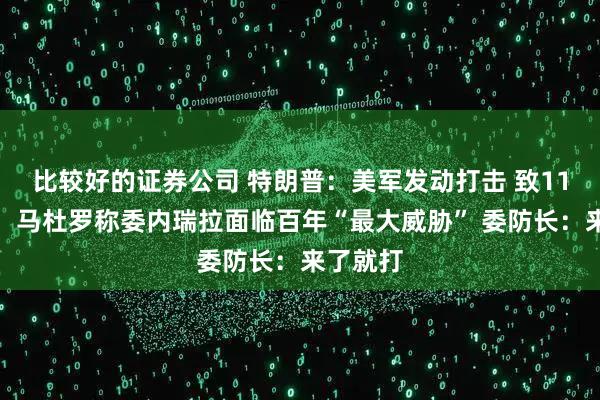 比较好的证券公司 特朗普：美军发动打击 致11人死亡！马杜罗称委内瑞拉面临百年“最大威胁” 委防长：来了就打