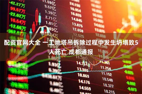 配资官网大全 一工地塔吊拆除过程中发生坍塌致5人死亡 成都通报