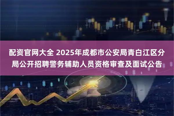 配资官网大全 2025年成都市公安局青白江区分局公开招聘警务辅助人员资格审查及面试公告