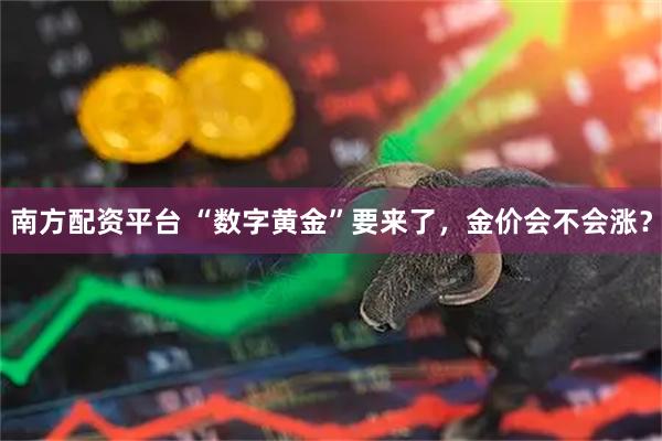 南方配资平台 “数字黄金”要来了，金价会不会涨？
