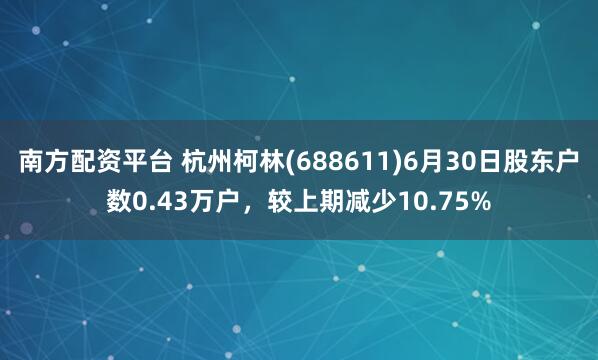 南方配资平台 杭州柯林(688611)6月30日股东户数0.43万户，较上期减少10.75%