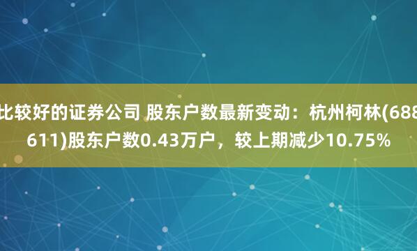 比较好的证券公司 股东户数最新变动：杭州柯林(688611)股东户数0.43万户，较上期减少10.75%