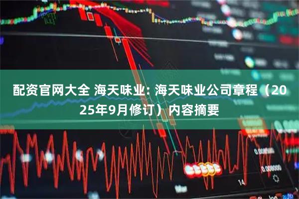 配资官网大全 海天味业: 海天味业公司章程（2025年9月修订）内容摘要