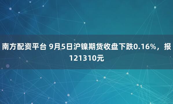 南方配资平台 9月5日沪镍期货收盘下跌0.16%，报121310元