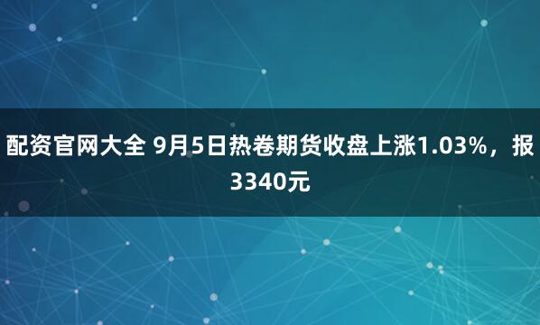 配资官网大全 9月5日热卷期货收盘上涨1.03%，报3340元