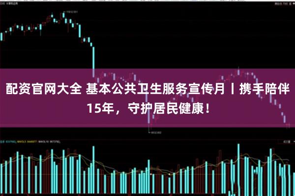 配资官网大全 基本公共卫生服务宣传月丨携手陪伴15年，守护居民健康！