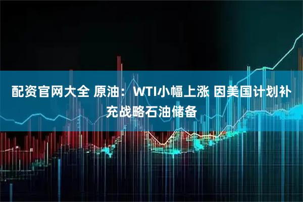 配资官网大全 原油：WTI小幅上涨 因美国计划补充战略石油储备