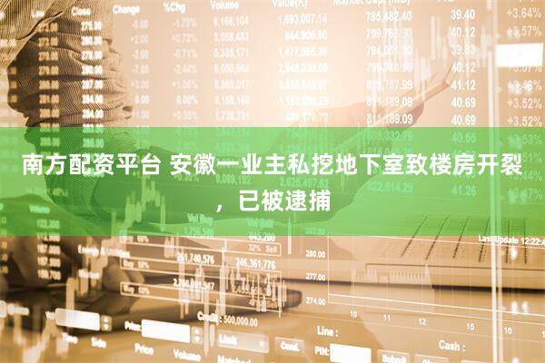 南方配资平台 安徽一业主私挖地下室致楼房开裂，已被逮捕