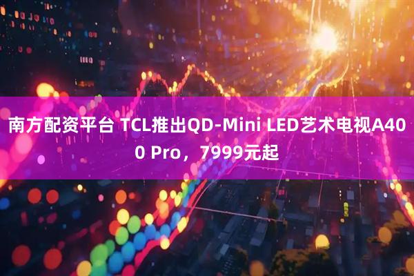 南方配资平台 TCL推出QD-Mini LED艺术电视A400 Pro，7999元起