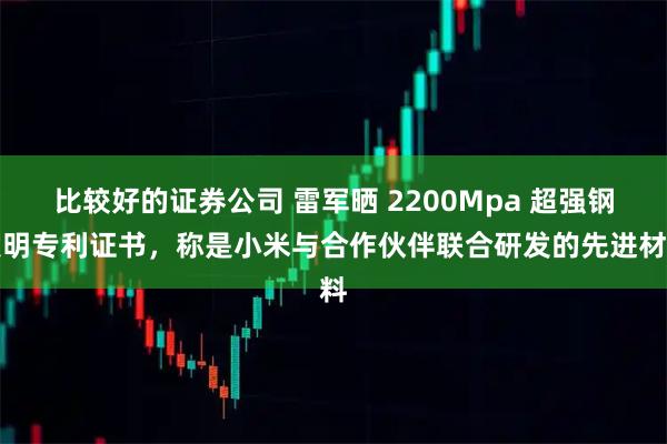 比较好的证券公司 雷军晒 2200Mpa 超强钢发明专利证书，称是小米与合作伙伴联合研发的先进材料
