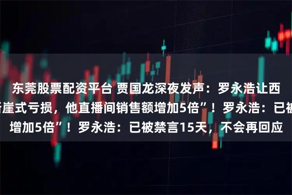 东莞股票配资平台 贾国龙深夜发声：罗永浩让西贝雪上加霜，“西贝断崖式亏损，他直播间销售额增加5倍”！罗永浩：已被禁言15天，不会再回应