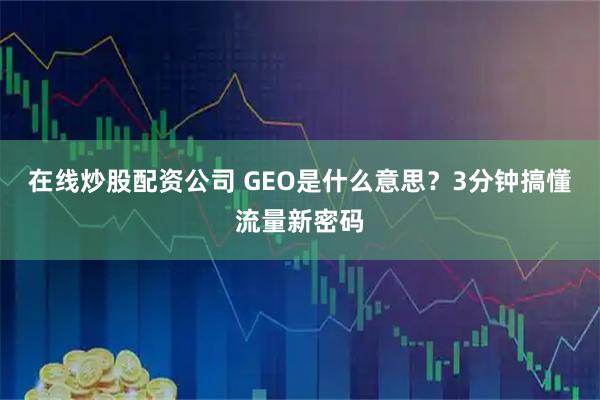 在线炒股配资公司 GEO是什么意思？3分钟搞懂流量新密码