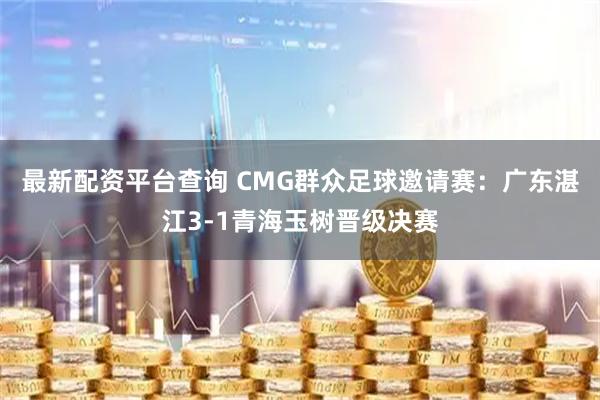 最新配资平台查询 CMG群众足球邀请赛：广东湛江3-1青海玉树晋级决赛