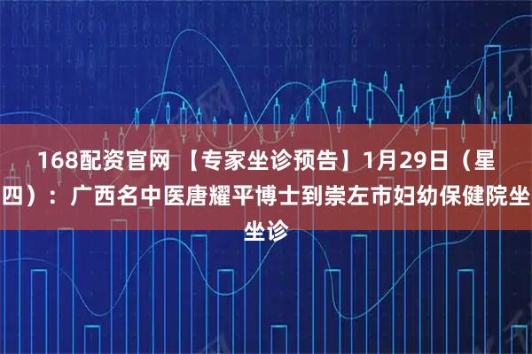 168配资官网 【专家坐诊预告】1月29日（星期四）：广西名中医唐耀平博士到崇左市妇幼保健院坐诊
