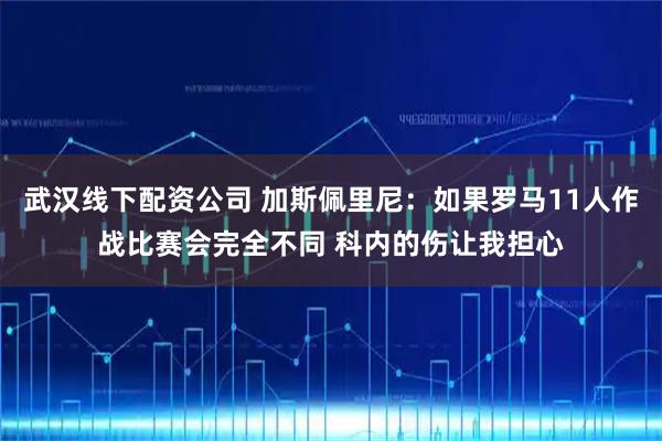 武汉线下配资公司 加斯佩里尼：如果罗马11人作战比赛会完全不同 科内的伤让我担心