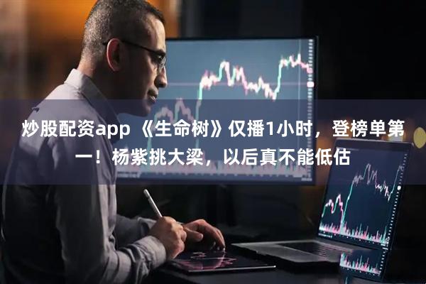 炒股配资app 《生命树》仅播1小时，登榜单第一！杨紫挑大梁，以后真不能低估