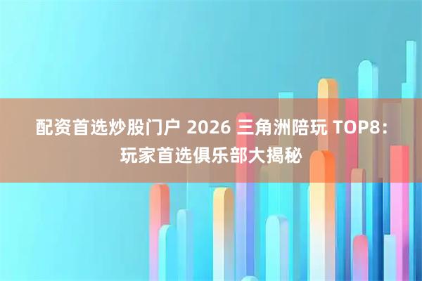 配资首选炒股门户 2026 三角洲陪玩 TOP8：玩家首选俱乐部大揭秘