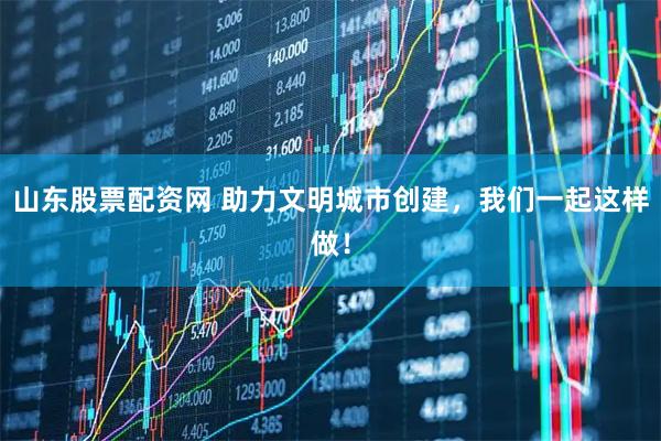山东股票配资网 助力文明城市创建，我们一起这样做！