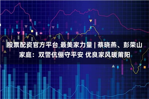 股票配资官方平台 最美家力量 | 蔡晓燕、彭荣山家庭：双警伉俪守平安 优良家风暖莆阳