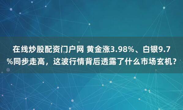 在线炒股配资门户网 黄金涨3.98%、白银9.7%同步走高，这波行情背后透露了什么市场玄机？