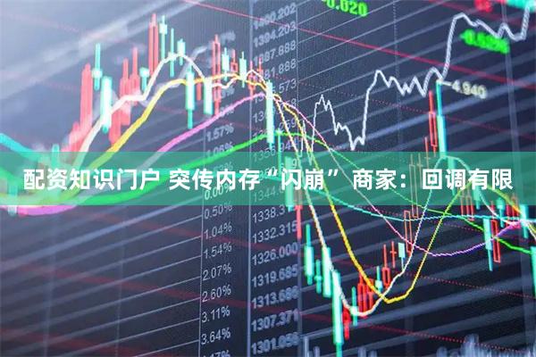配资知识门户 突传内存“闪崩” 商家：回调有限