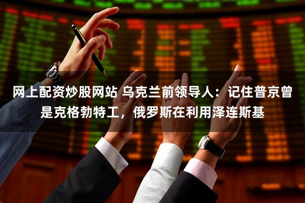 网上配资炒股网站 乌克兰前领导人：记住普京曾是克格勃特工，俄罗斯在利用泽连斯基