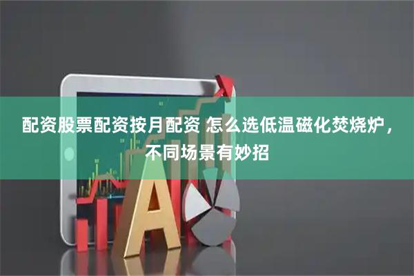 配资股票配资按月配资 怎么选低温磁化焚烧炉，不同场景有妙招