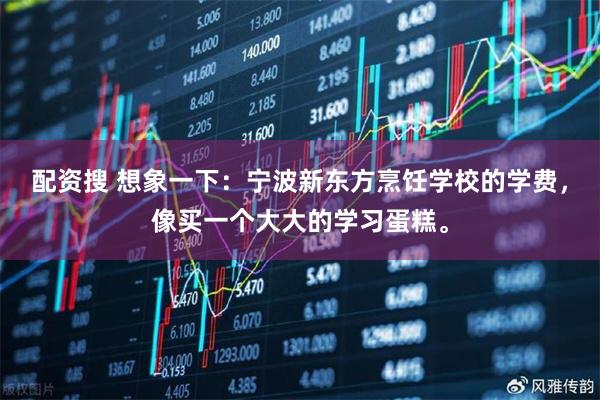 配资搜 想象一下：宁波新东方烹饪学校的学费，像买一个大大的学习蛋糕。