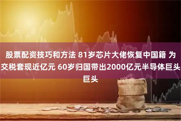 股票配资技巧和方法 81岁芯片大佬恢复中国籍 为交税套现近亿元 60岁归国带出2000亿元半导体巨头