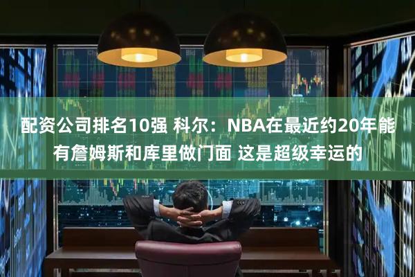 配资公司排名10强 科尔：NBA在最近约20年能有詹姆斯和库里做门面 这是超级幸运的