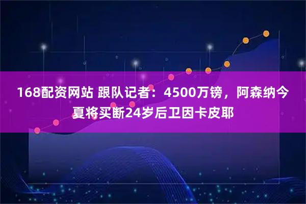 168配资网站 跟队记者：4500万镑，阿森纳今夏将买断24岁后卫因卡皮耶