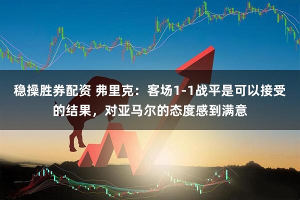 稳操胜券配资 弗里克：客场1-1战平是可以接受的结果，对亚马尔的态度感到满意