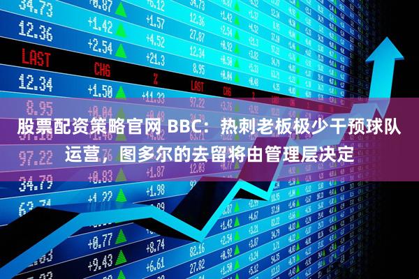 股票配资策略官网 BBC：热刺老板极少干预球队运营，图多尔的去留将由管理层决定