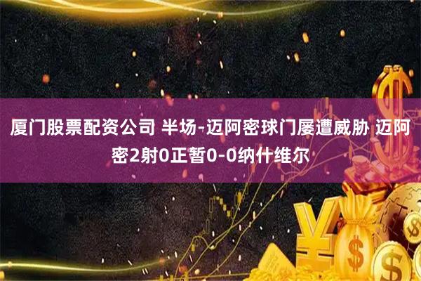 厦门股票配资公司 半场-迈阿密球门屡遭威胁 迈阿密2射0正暂0-0纳什维尔
