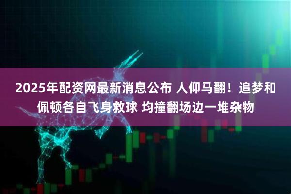 2025年配资网最新消息公布 人仰马翻！追梦和佩顿各自飞身救球 均撞翻场边一堆杂物