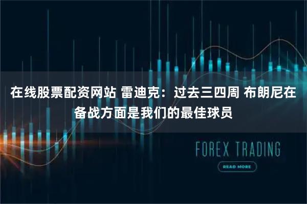 在线股票配资网站 雷迪克：过去三四周 布朗尼在备战方面是我们的最佳球员